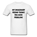 My Imaginary Friend Thinks You Have Problems Unisex Classic T-Shirt - white