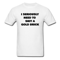 I Seriously Need to Shit A Gold Brick Unisex Classic T-Shirt - white